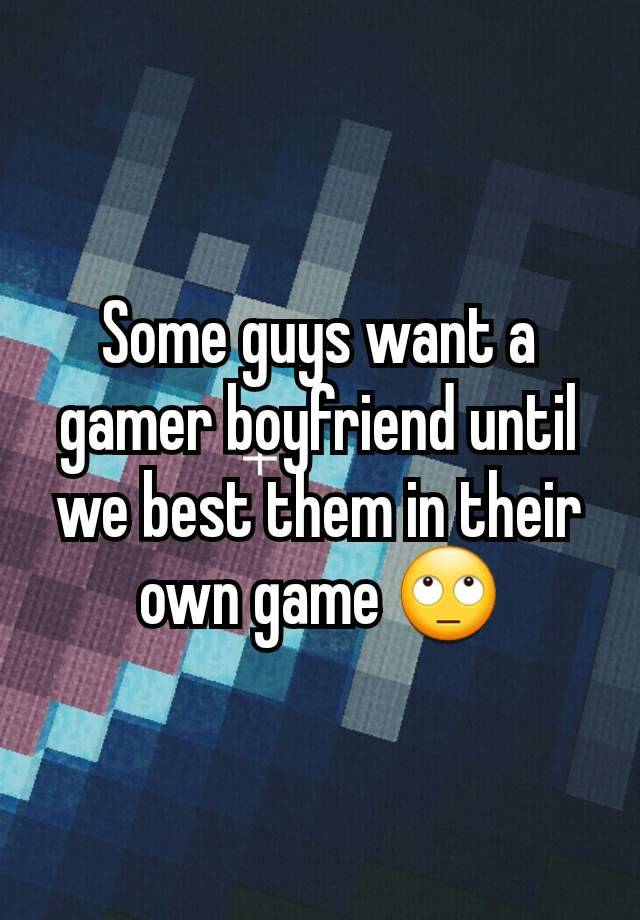 Some guys want a gamer boyfriend until we best them in their own game 🙄