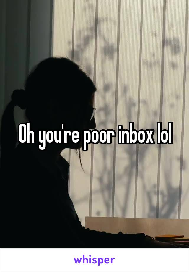 Oh you're poor inbox lol