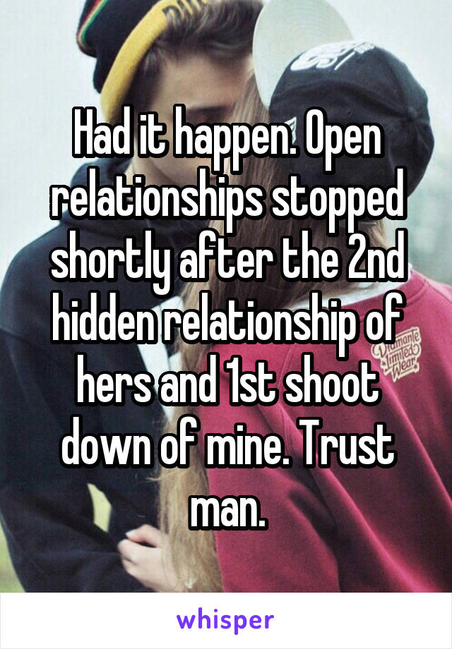 Had it happen. Open relationships stopped shortly after the 2nd hidden relationship of hers and 1st shoot down of mine. Trust man.