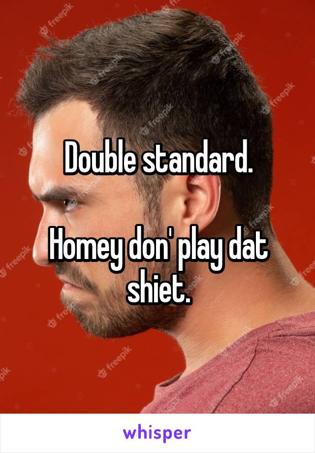 Double standard.

Homey don' play dat shiet.