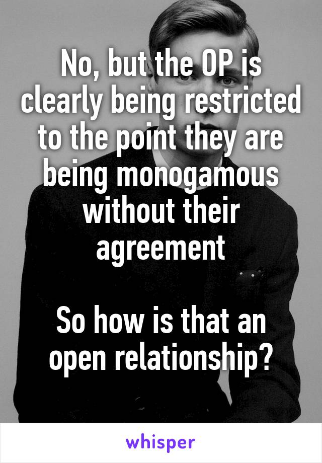 No, but the OP is clearly being restricted to the point they are being monogamous without their agreement

So how is that an open relationship?
