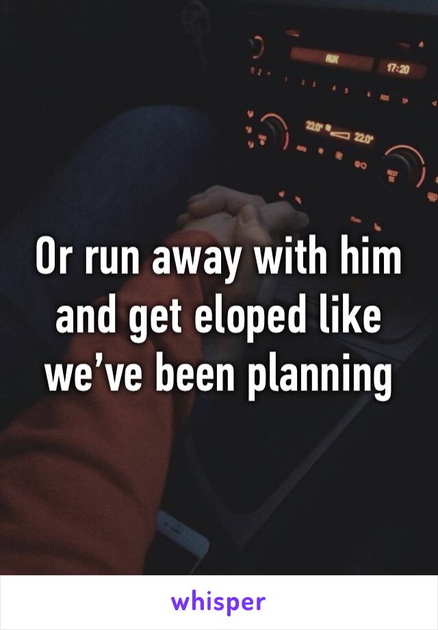 Or run away with him and get eloped like we’ve been planning