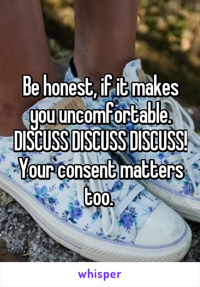 Be honest, if it makes you uncomfortable. DISCUSS DISCUSS DISCUSS! Your consent matters too. 