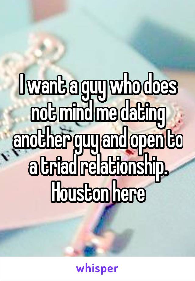 I want a guy who does not mind me dating another guy and open to a triad relationship.
Houston here