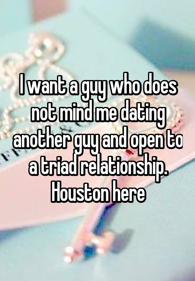 I want a guy who does not mind me dating another guy and open to a triad relationship.
Houston here