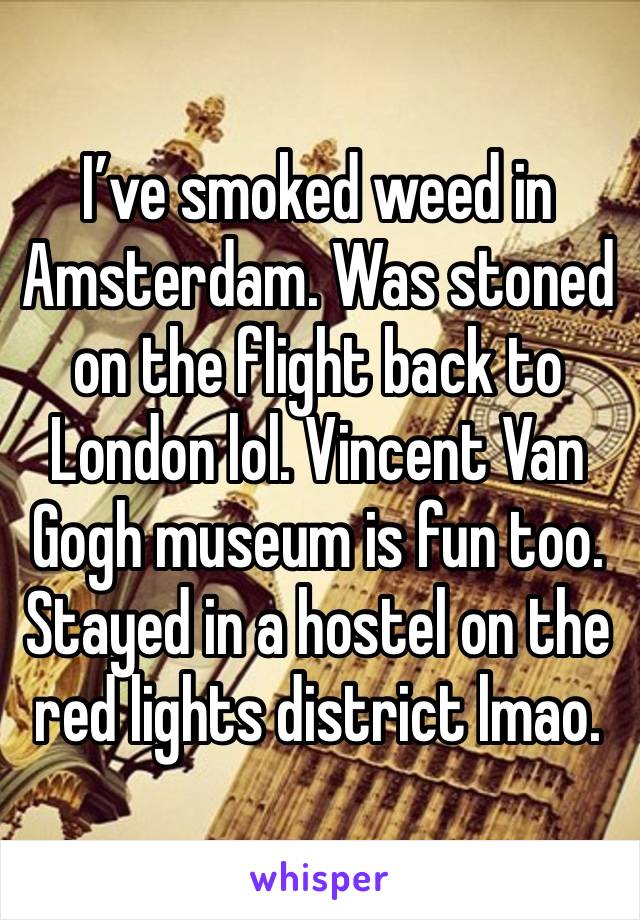 I’ve smoked weed in Amsterdam. Was stoned on the flight back to London lol. Vincent Van Gogh museum is fun too. Stayed in a hostel on the red lights district lmao. 