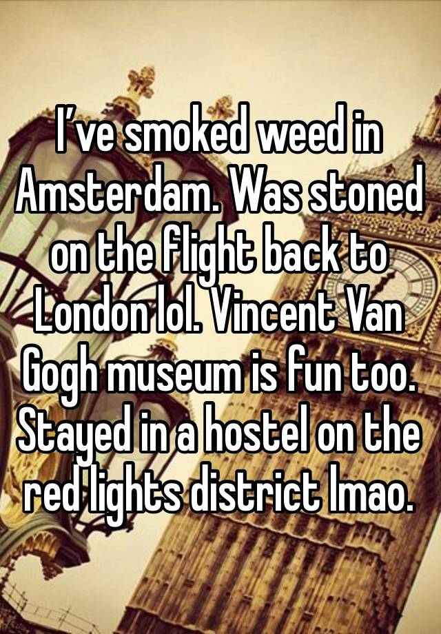 I’ve smoked weed in Amsterdam. Was stoned on the flight back to London lol. Vincent Van Gogh museum is fun too. Stayed in a hostel on the red lights district lmao. 