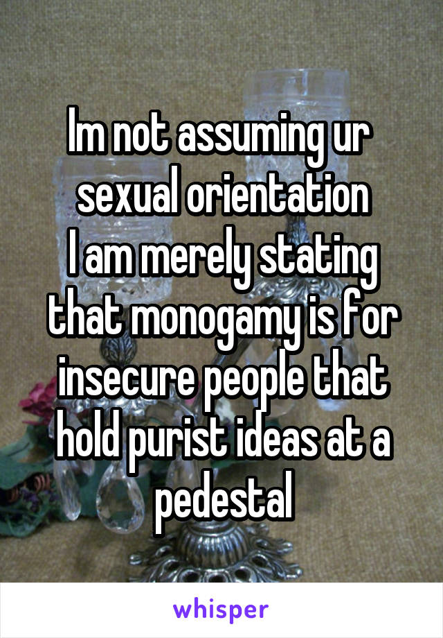 Im not assuming ur  sexual orientation
I am merely stating that monogamy is for insecure people that hold purist ideas at a pedestal