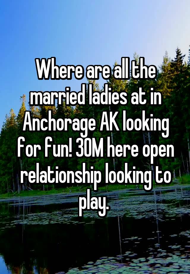 Where are all the married ladies at in Anchorage AK looking for fun! 30M here open relationship looking to play. 