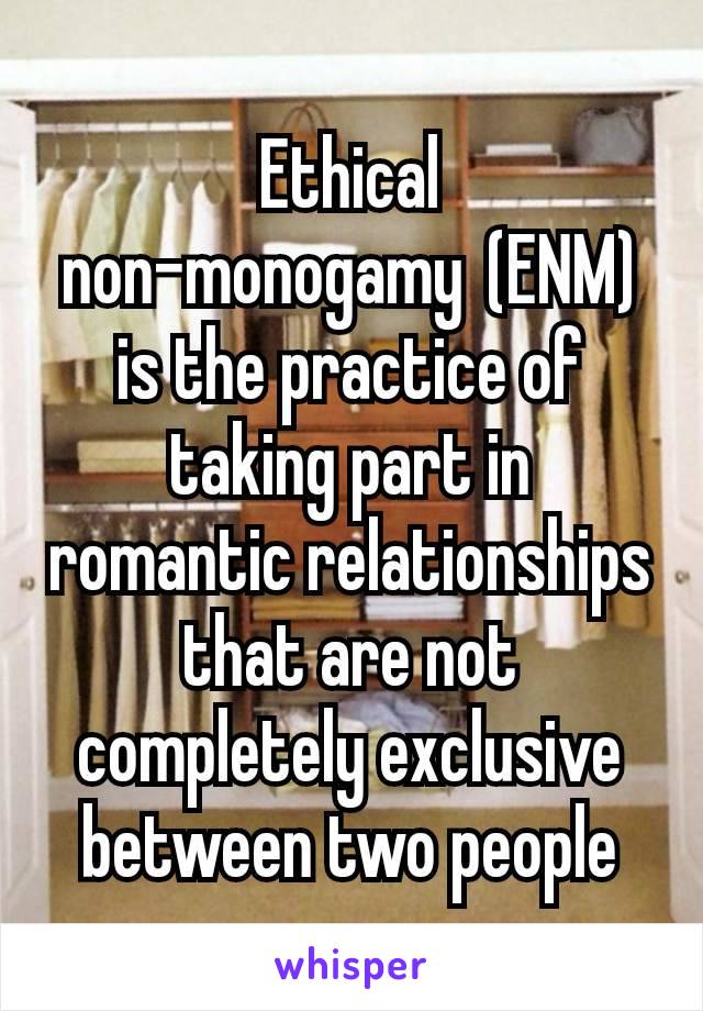 Ethical non-monogamy (ENM) is the practice of taking part in romantic relationships that are not completely exclusive between two people