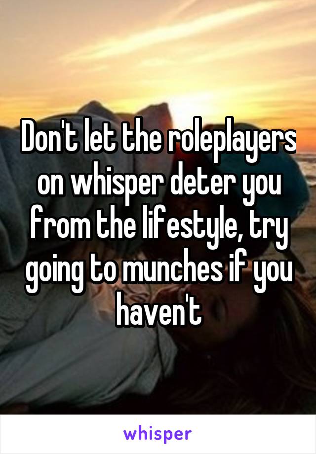 Don't let the roleplayers on whisper deter you from the lifestyle, try going to munches if you haven't