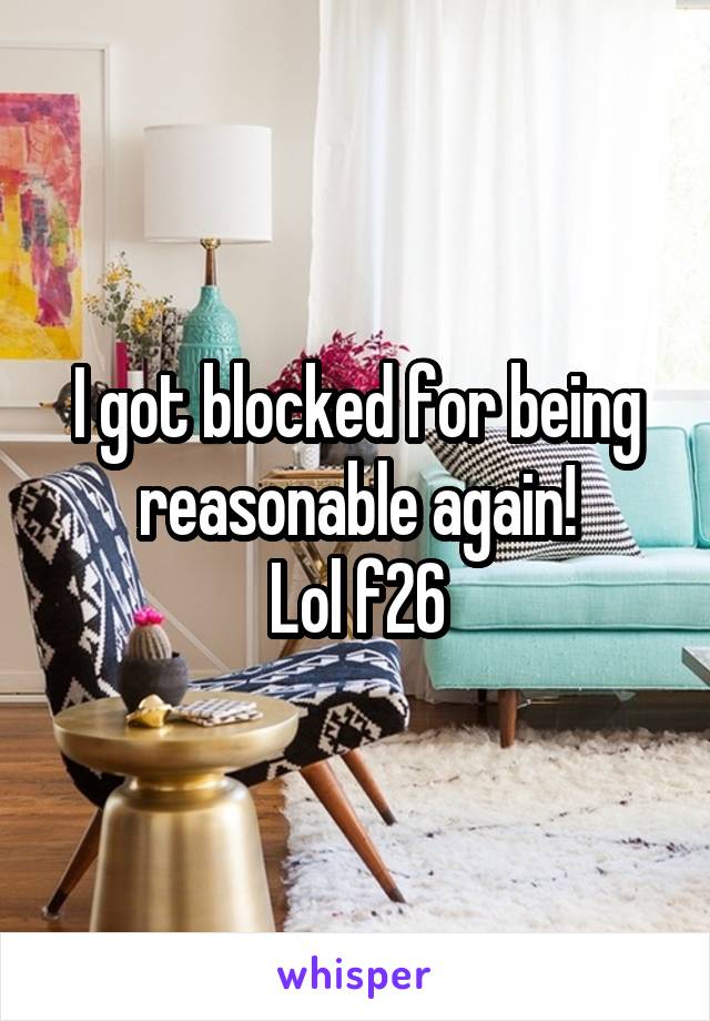 I got blocked for being reasonable again!
Lol f26