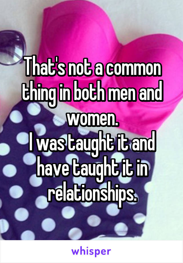 That's not a common thing in both men and women.
I was taught it and have taught it in relationships.