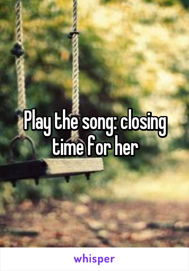 Play the song: closing time for her