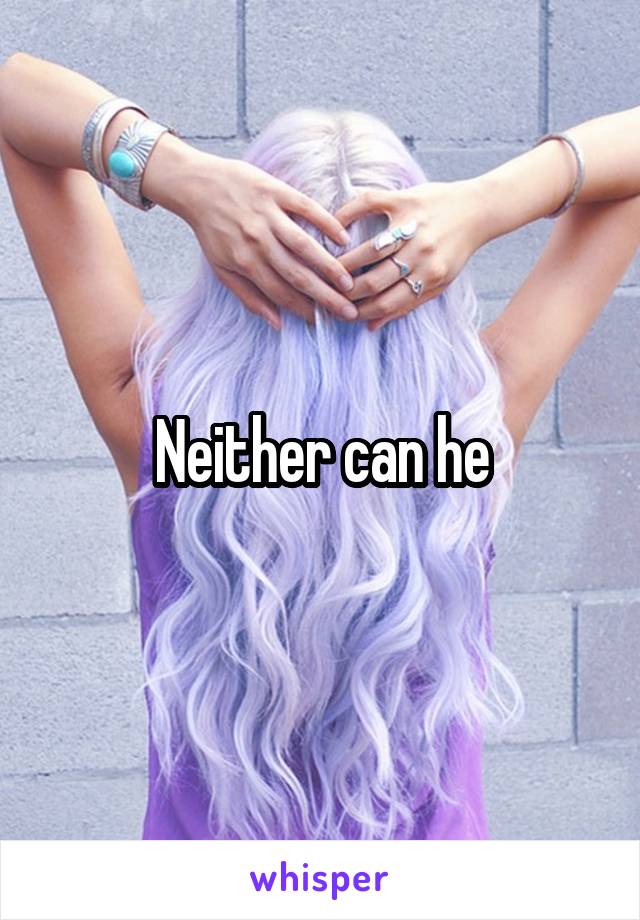 Neither can he