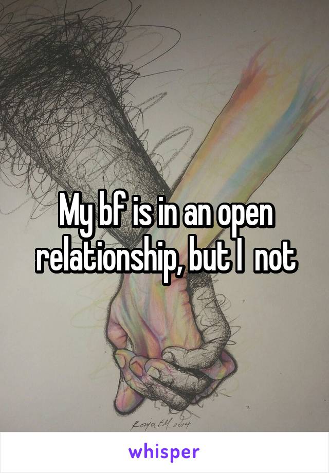 My bf is in an open relationship, but I  not