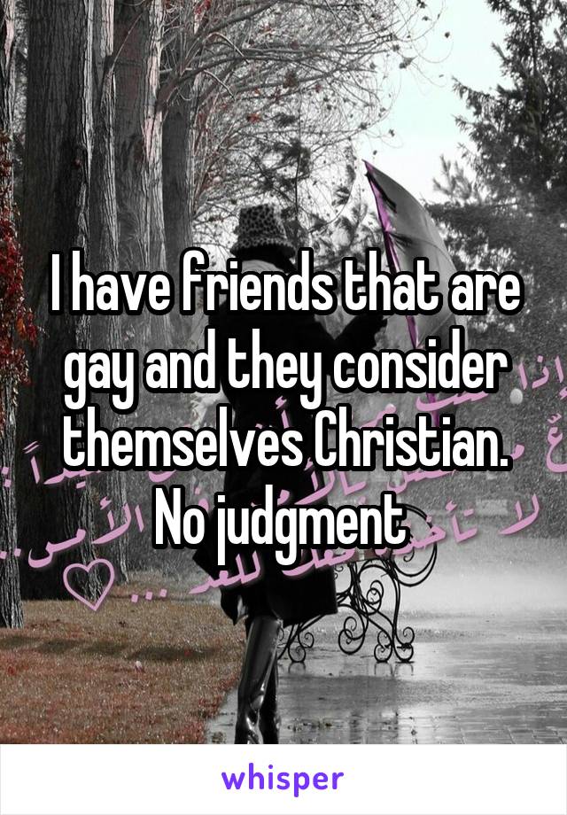 I have friends that are gay and they consider themselves Christian. No judgment 