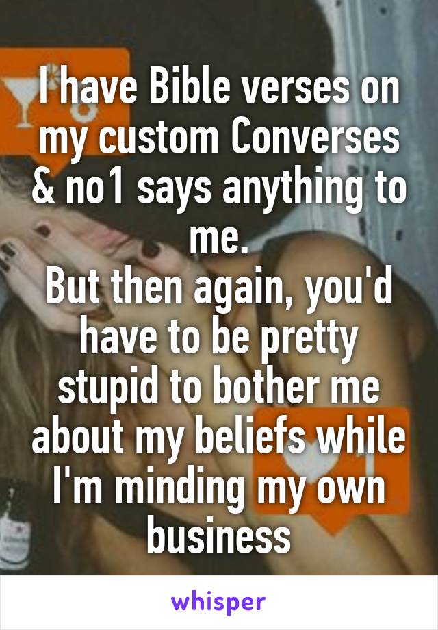 I have Bible verses on my custom Converses & no1 says anything to me.
But then again, you'd have to be pretty stupid to bother me about my beliefs while I'm minding my own business