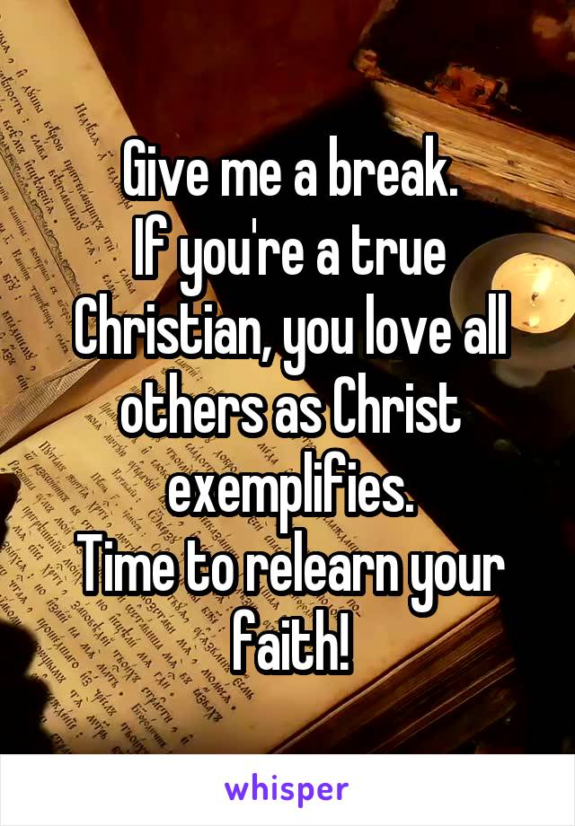 Give me a break.
If you're a true Christian, you love all others as Christ exemplifies.
Time to relearn your faith!