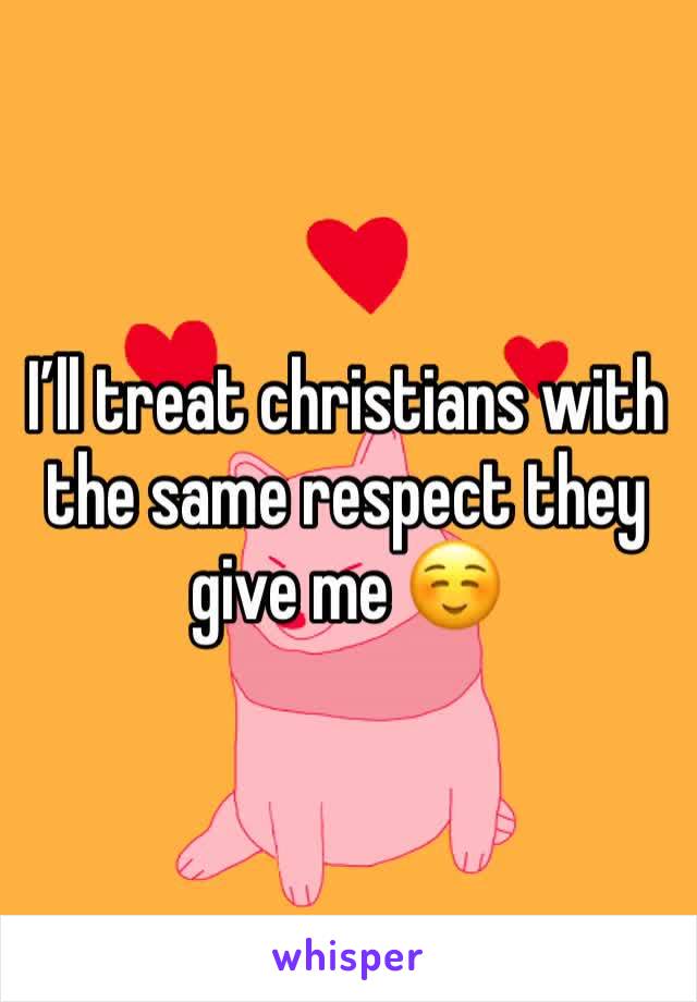 I’ll treat christians with the same respect they give me ☺️ 