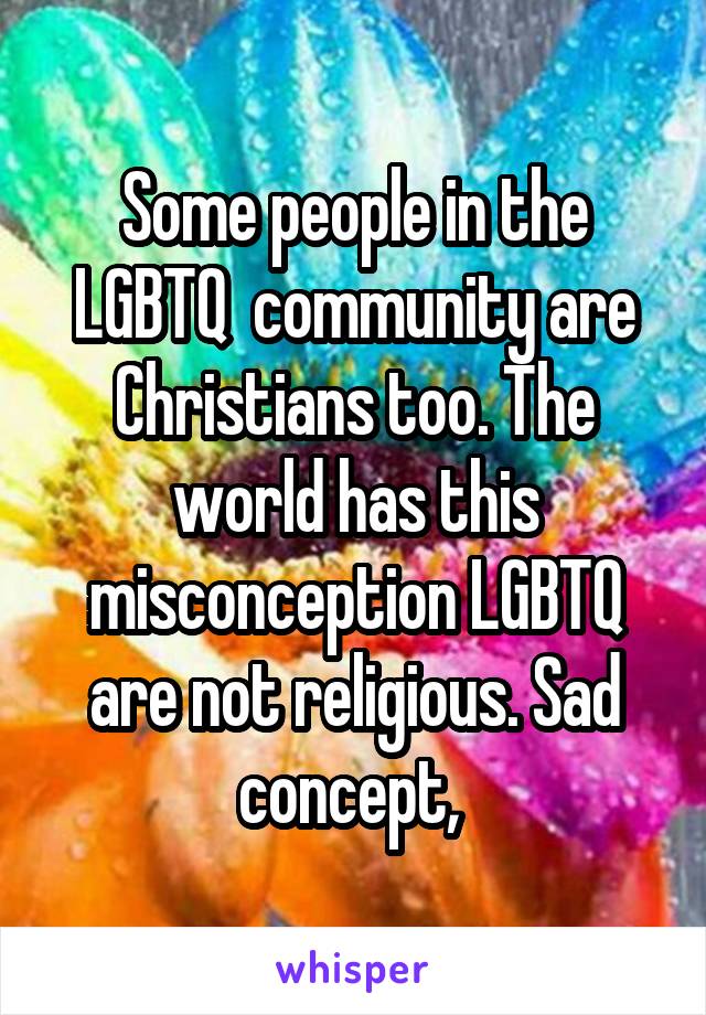 Some people in the LGBTQ  community are Christians too. The world has this misconception LGBTQ are not religious. Sad concept, 