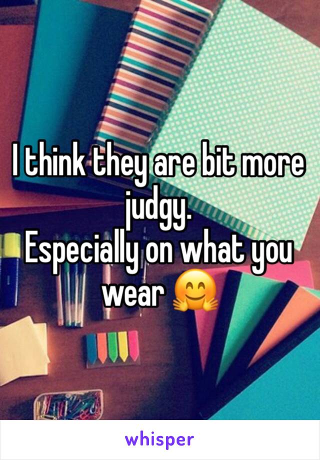 I think they are bit more judgy. 
Especially on what you wear 🤗