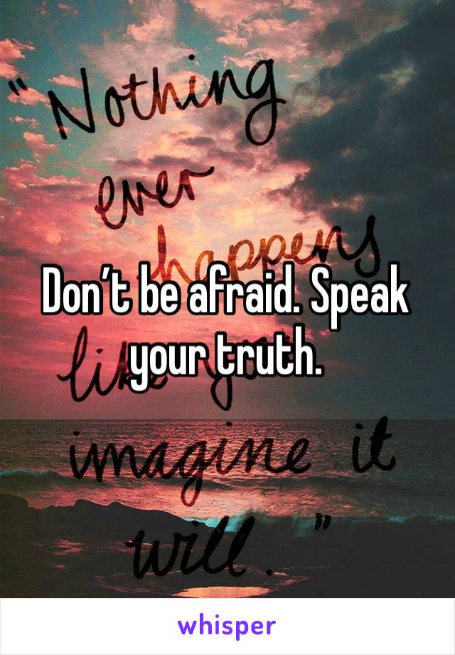 Don’t be afraid. Speak your truth. 