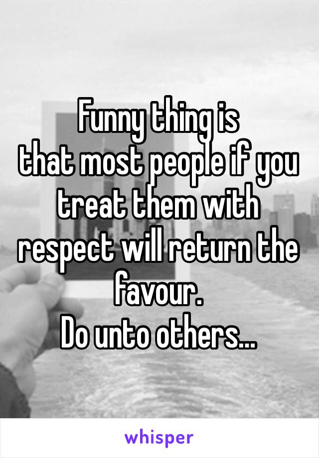 Funny thing is 
that most people if you treat them with respect will return the favour. 
Do unto others…