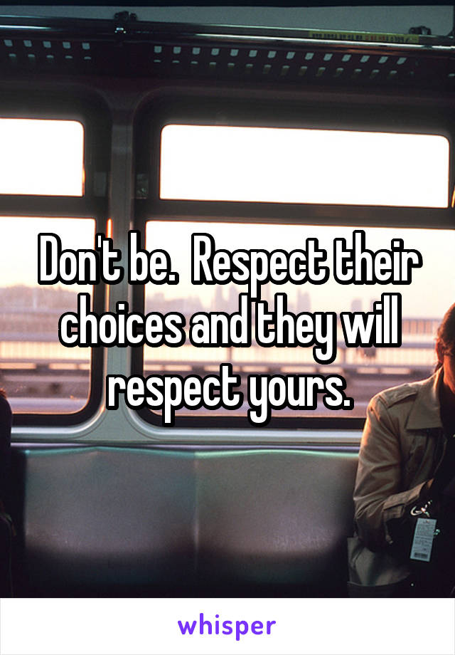 Don't be.  Respect their choices and they will respect yours.