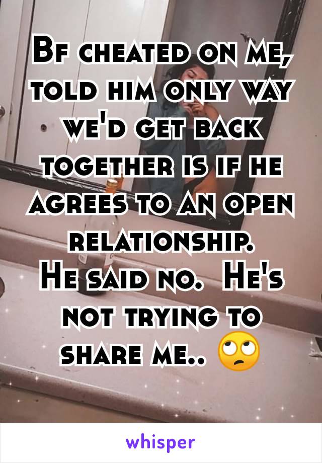 Bf cheated on me, told him only way we'd get back together is if he agrees to an open relationship.
He said no.  He's not trying to share me.. 🙄