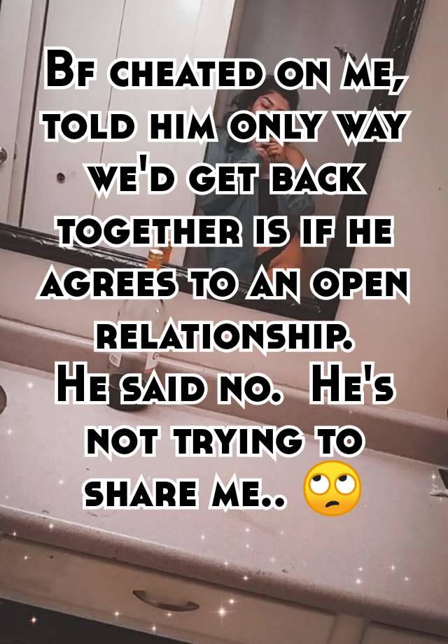 Bf cheated on me, told him only way we'd get back together is if he agrees to an open relationship.
He said no.  He's not trying to share me.. 🙄