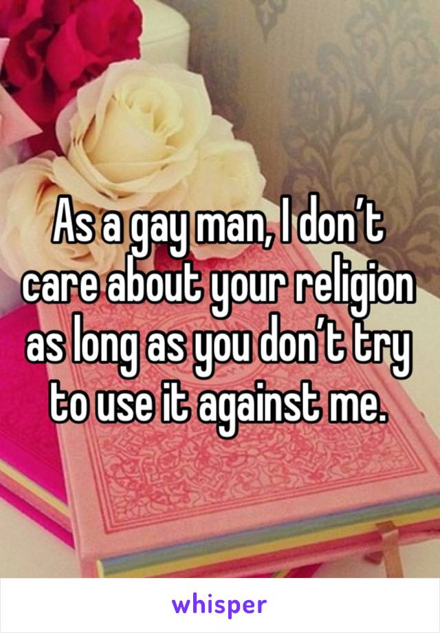 As a gay man, I don’t care about your religion as long as you don’t try to use it against me.