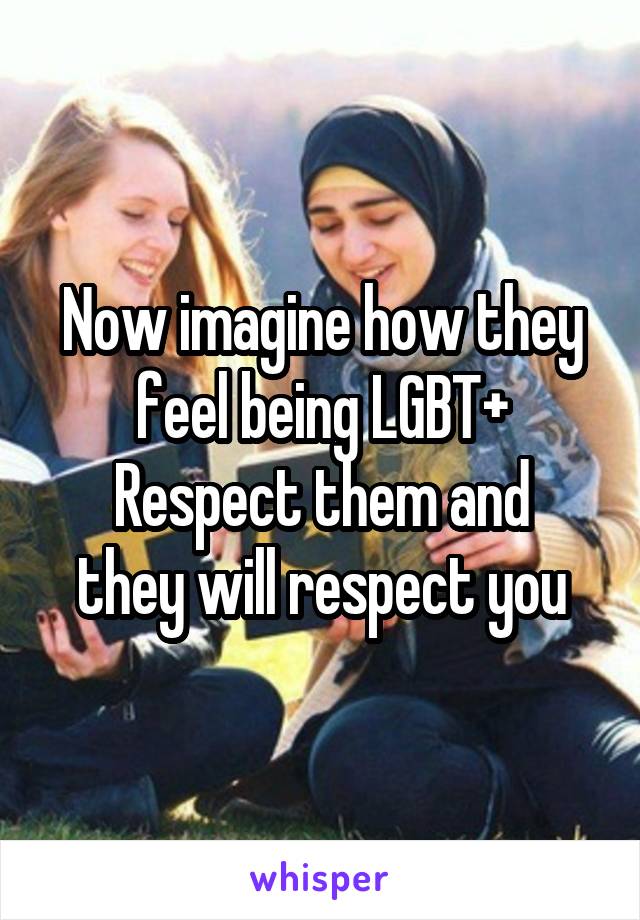 Now imagine how they feel being LGBT+
Respect them and they will respect you