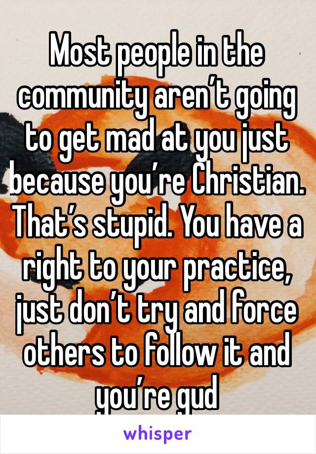 Most people in the community aren’t going to get mad at you just because you’re Christian. That’s stupid. You have a right to your practice, just don’t try and force others to follow it and you’re gud