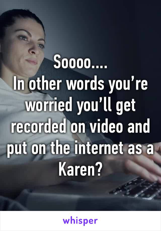 Soooo....
In other words you’re worried you’ll get recorded on video and put on the internet as a Karen?