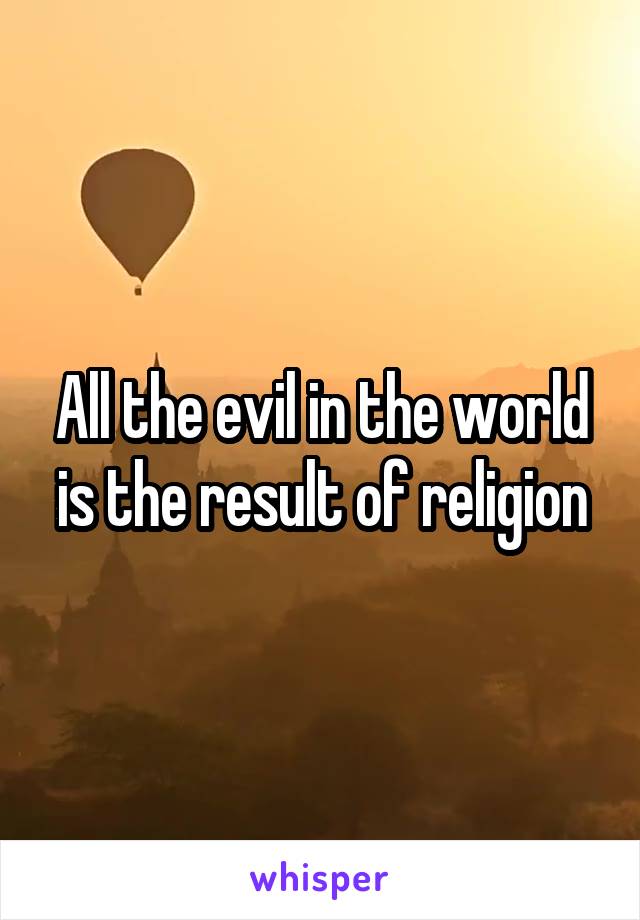 All the evil in the world is the result of religion