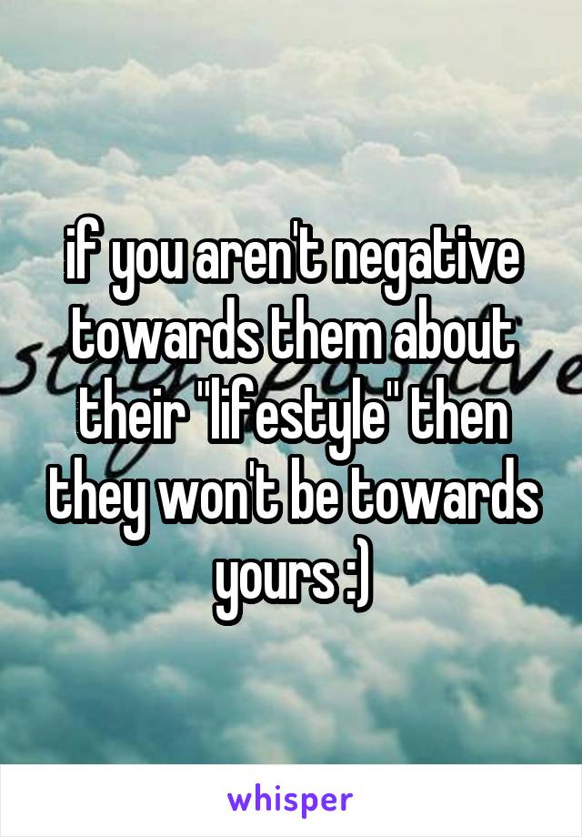 if you aren't negative towards them about their "lifestyle" then they won't be towards yours :)