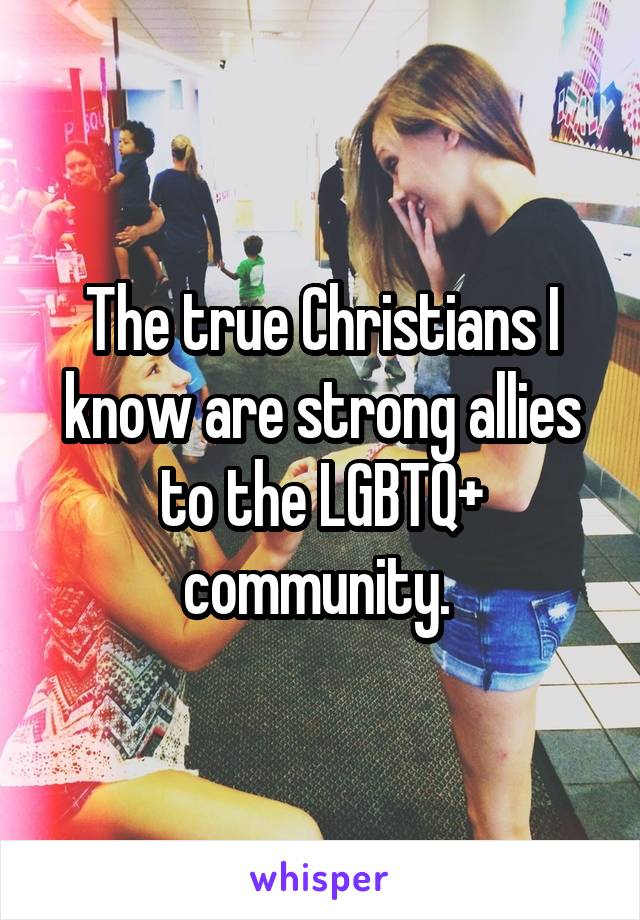 The true Christians I know are strong allies to the LGBTQ+ community. 