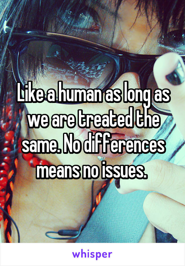 Like a human as long as we are treated the same. No differences means no issues. 