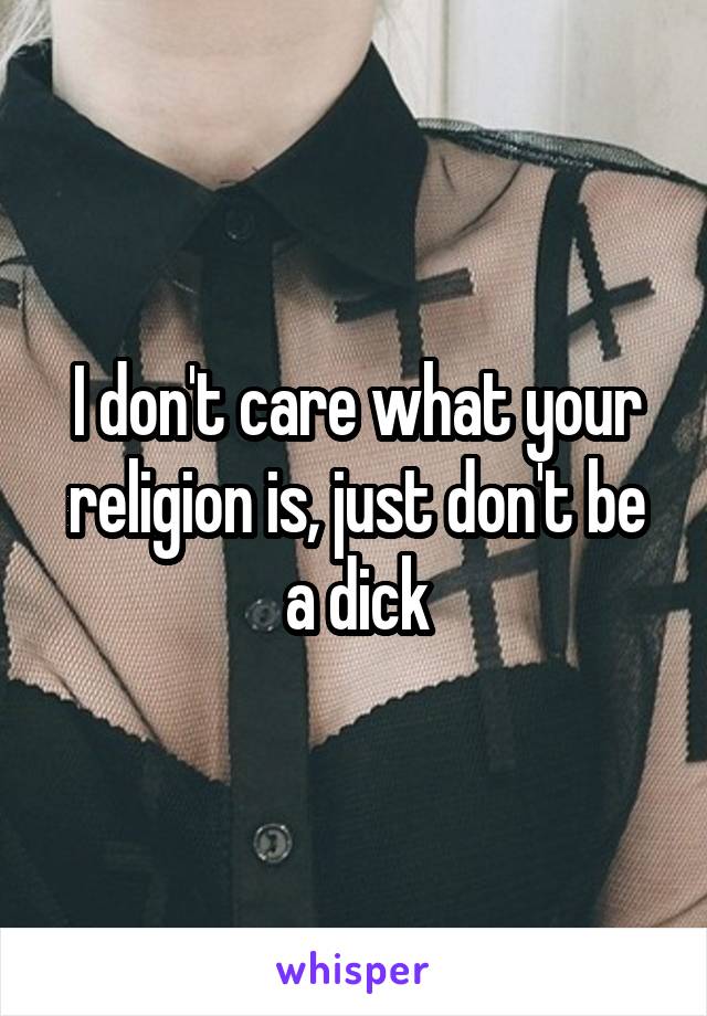 I don't care what your religion is, just don't be a dick