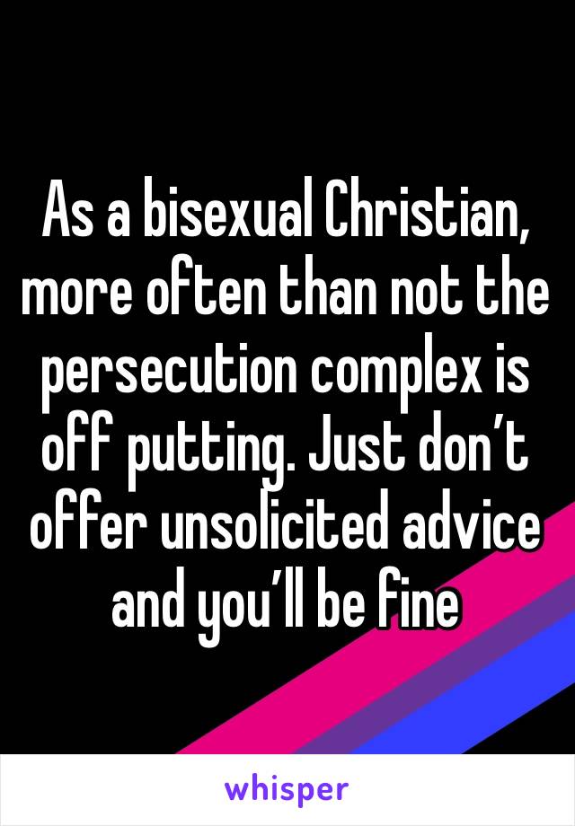 As a bisexual Christian, more often than not the persecution complex is off putting. Just don’t offer unsolicited advice and you’ll be fine