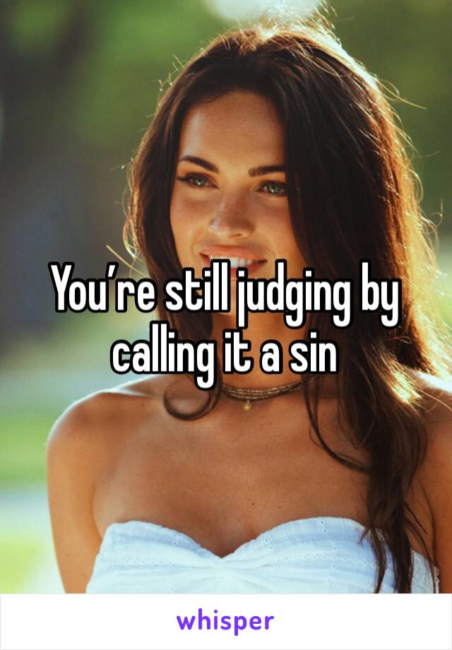 You’re still judging by calling it a sin 