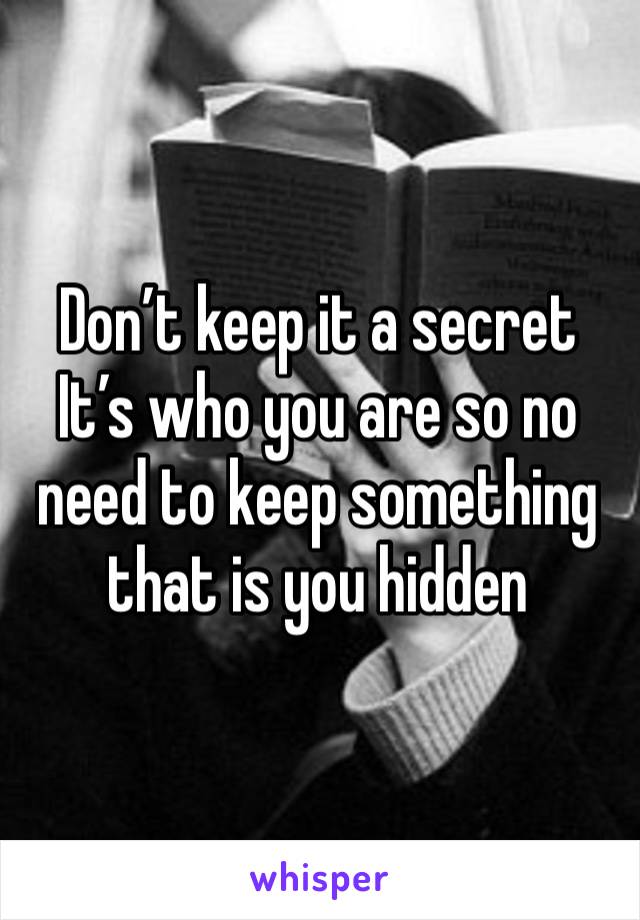 Don’t keep it a secret
It’s who you are so no need to keep something that is you hidden