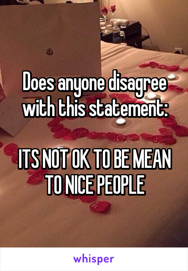 Does anyone disagree with this statement:

ITS NOT OK TO BE MEAN TO NICE PEOPLE