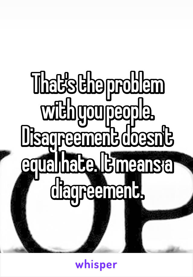 That's the problem with you people. Disagreement doesn't equal hate. It means a diagreement.