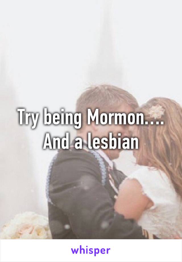 Try being Mormon…. And a lesbian 