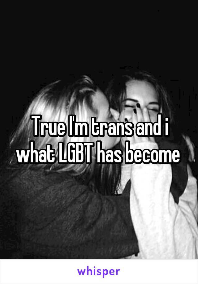 True I'm trans and i what LGBT has become 