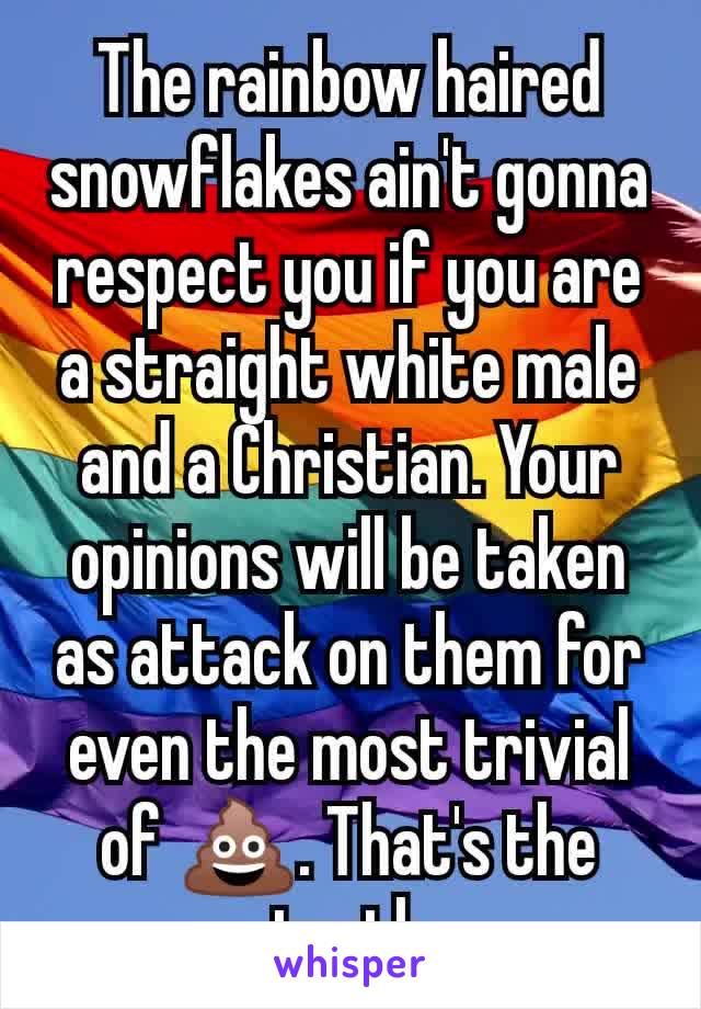 The rainbow haired snowflakes ain't gonna respect you if you are a straight white male and a Christian. Your opinions will be taken as attack on them for even the most trivial of 💩. That's the truth