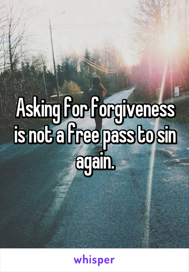 Asking for forgiveness is not a free pass to sin again.