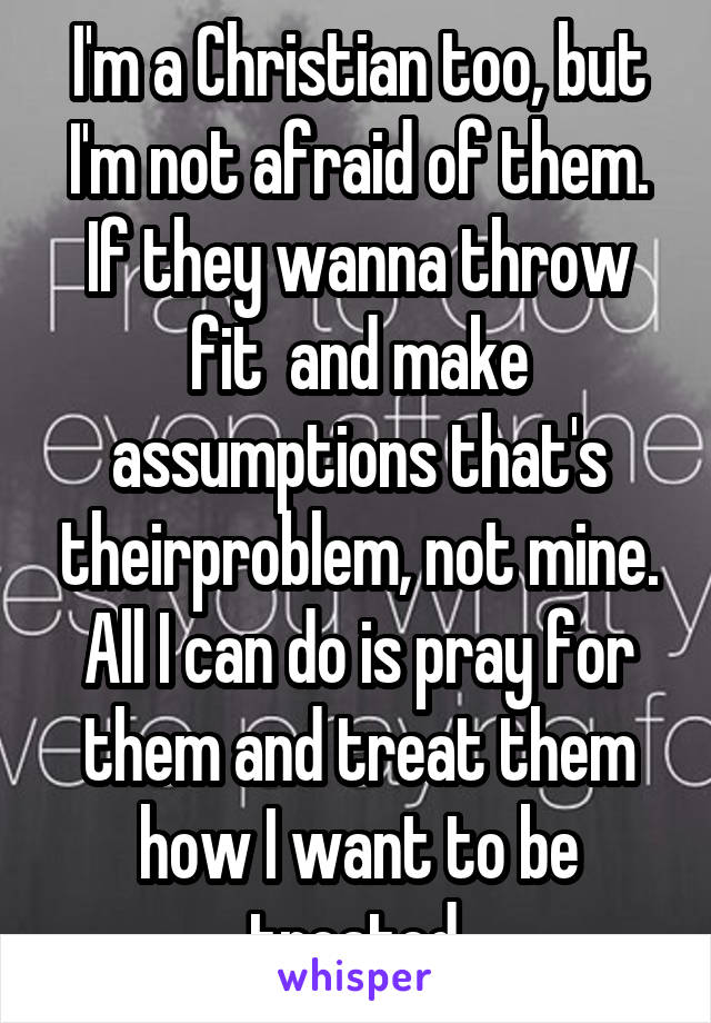 I'm a Christian too, but I'm not afraid of them. If they wanna throw fit  and make assumptions that's theirproblem, not mine.
All I can do is pray for them and treat them how I want to be treated.